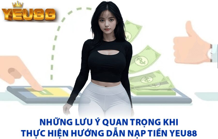 Những lưu ý quan trọng khi thực hiện hướng dẫn nạp tiền Yeu88